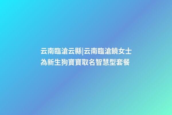 云南臨滄云縣|云南臨滄饒女士為新生狗寶寶取名智慧型套餐-第1張-公司起名-玄機派